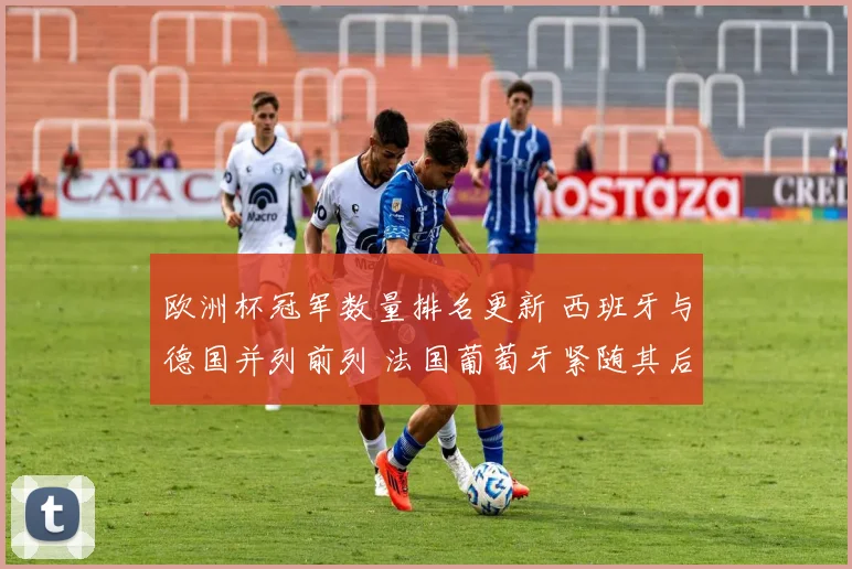欧洲杯冠军数量排名更新 西班牙与德国并列前列 法国葡萄牙紧随其后