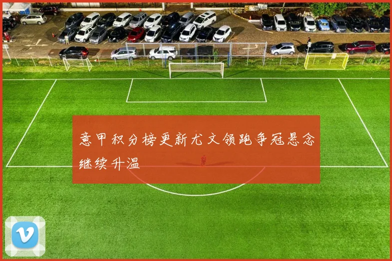 意甲积分榜更新尤文领跑争冠悬念继续升温