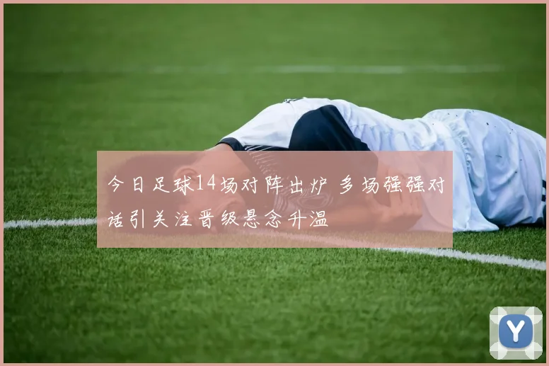 今日足球14场对阵出炉 多场强强对话引关注晋级悬念升温