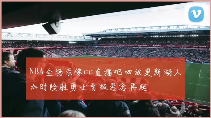 NBA全场录像cc直播吧回放更新湖人加时险胜勇士晋级悬念再起