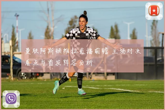 曼联阿斯顿维拉直播前瞻 主场对决看点与首发阵容分析