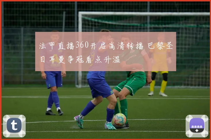 法甲直播360开启高清转播 巴黎圣日耳曼争冠看点升温