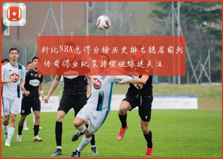 科比NBA总得分榜历史排名稳居前列 传奇得分纪录持续被球迷关注