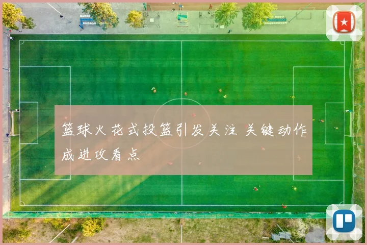 篮球火花式投篮引发关注 关键动作成进攻看点