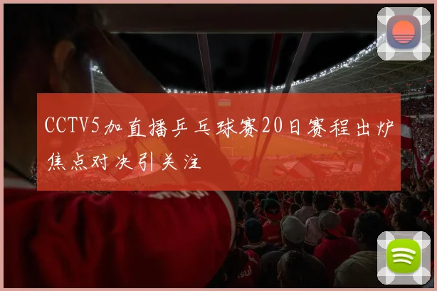 CCTV5加直播乒乓球赛20日赛程出炉焦点对决引关注