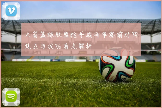 火箭篮球联盟枪手战海军赛前对阵焦点与攻防看点解析