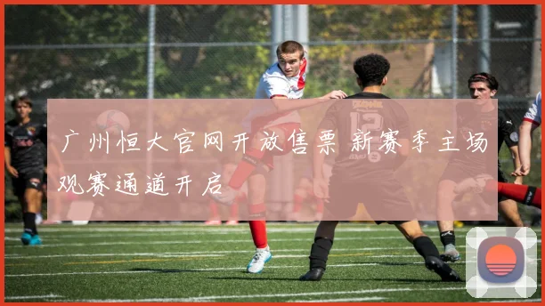 广州恒大官网开放售票 新赛季主场观赛通道开启
