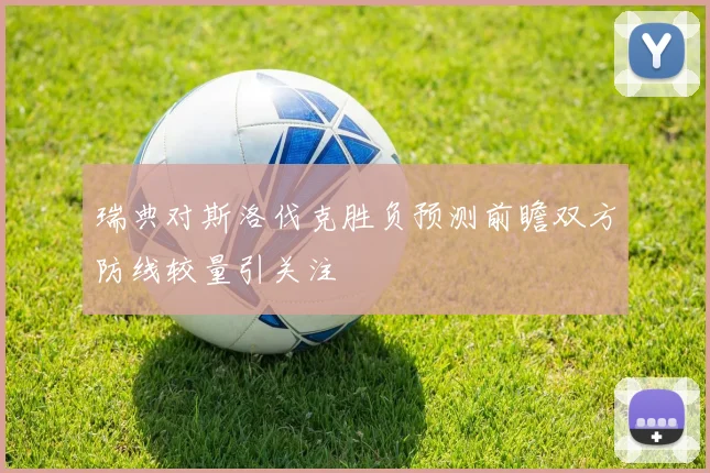 瑞典对斯洛伐克胜负预测前瞻双方防线较量引关注