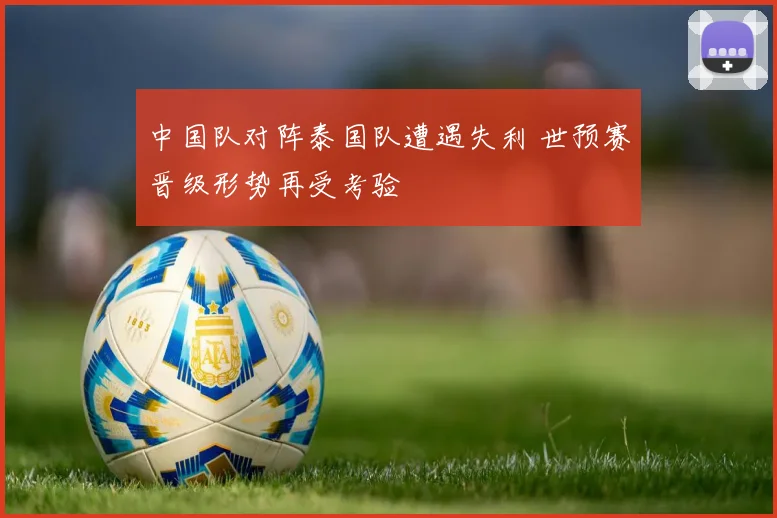 中国队对阵泰国队遭遇失利 世预赛晋级形势再受考验