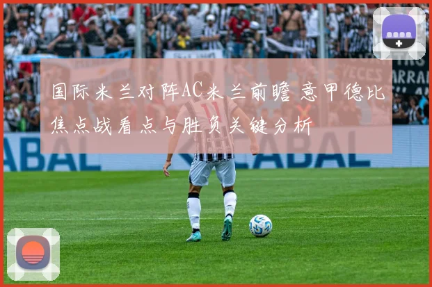 国际米兰对阵AC米兰前瞻 意甲德比焦点战看点与胜负关键分析