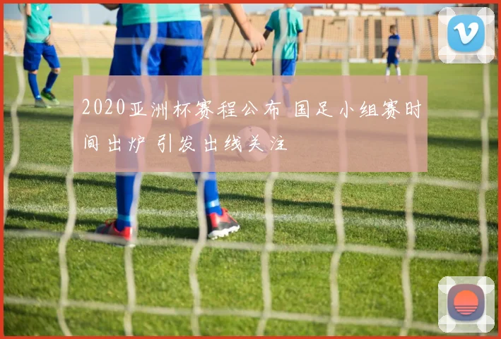 2020亚洲杯赛程公布 国足小组赛时间出炉 引发出线关注