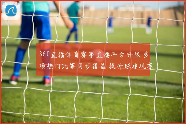 360直播体育赛事直播平台升级 多项热门比赛同步覆盖 提升球迷观赛体验