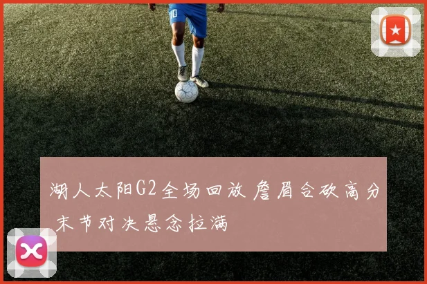 湖人太阳G2全场回放 詹眉合砍高分 末节对决悬念拉满