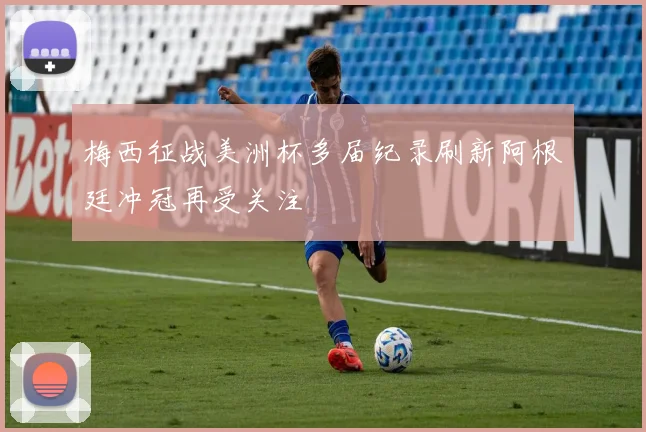 梅西征战美洲杯多届纪录刷新阿根廷冲冠再受关注