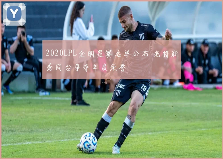 2020LPL全明星赛名单公布 老将新秀同台争夺年度荣誉