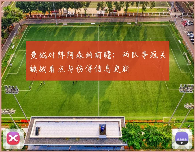 曼城对阵阿森纳前瞻：两队争冠关键战看点与伤停信息更新