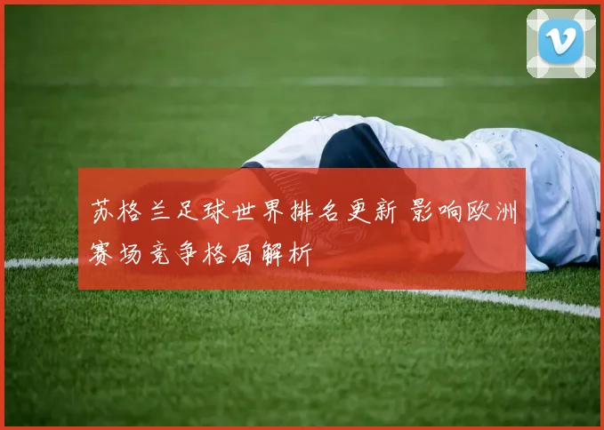 苏格兰足球世界排名更新 影响欧洲赛场竞争格局解析