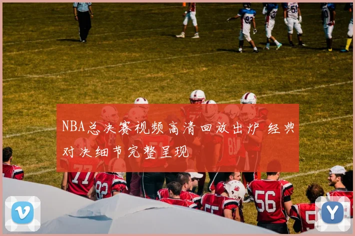 NBA总决赛视频高清回放出炉 经典对决细节完整呈现