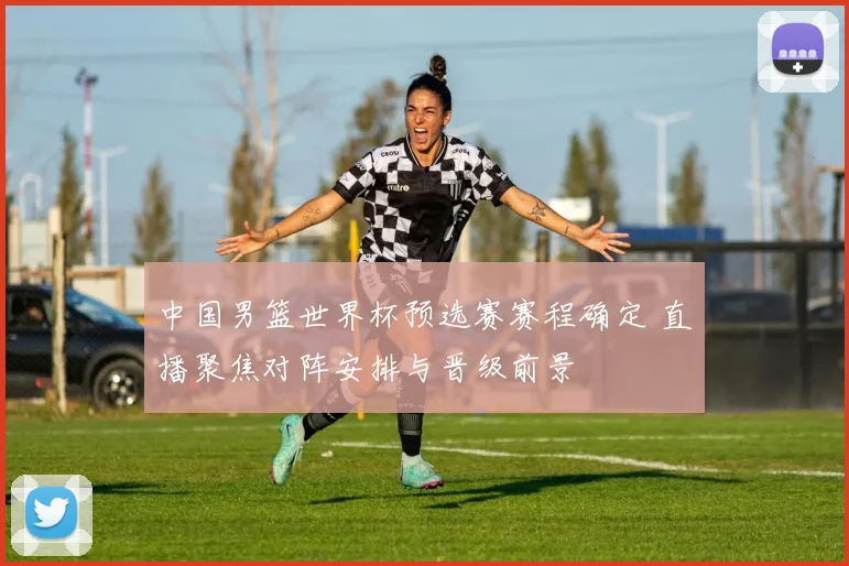 中国男篮世界杯预选赛赛程确定 直播聚焦对阵安排与晋级前景