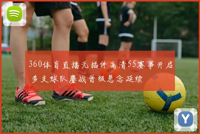 360体育直播无插件高清55赛事开启 多支球队鏖战晋级悬念延续