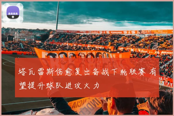 塔瓦雷斯伤愈复出备战下轮联赛 有望提升球队进攻火力