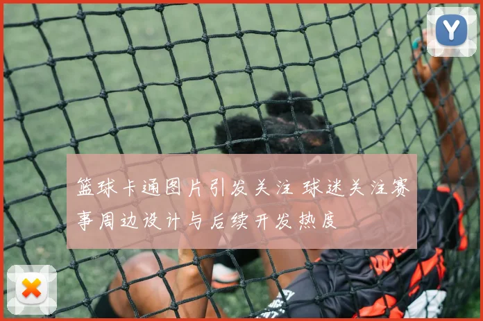 篮球卡通图片引发关注 球迷关注赛事周边设计与后续开发热度