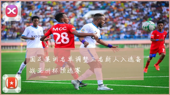 国足集训名单调整三名新人入选备战亚洲杯预选赛
