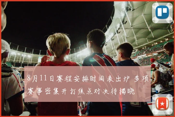 8月11日赛程安排时间表出炉 多项赛事密集开打焦点对决待揭晓