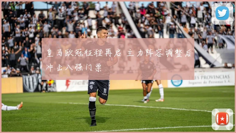 皇马欧冠征程再启 主力阵容调整后冲击八强门票