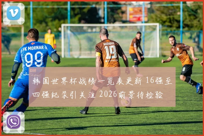 韩国世界杯战绩一览表更新 16强至四强纪录引关注 2026前景待检验