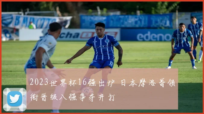2023世界杯16强出炉 日本摩洛哥领衔晋级八强争夺开打