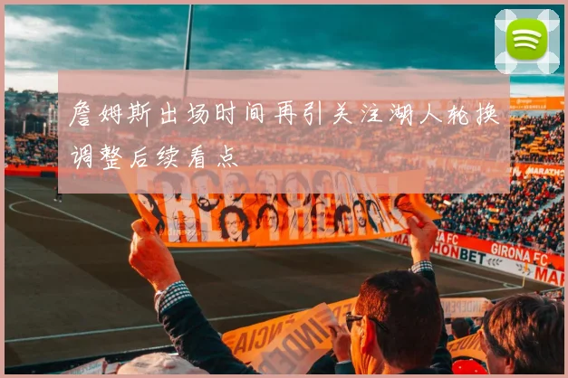 詹姆斯出场时间再引关注湖人轮换调整后续看点