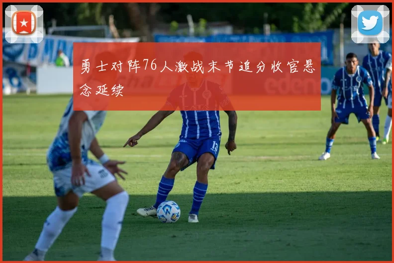 勇士对阵76人激战末节追分收官悬念延续