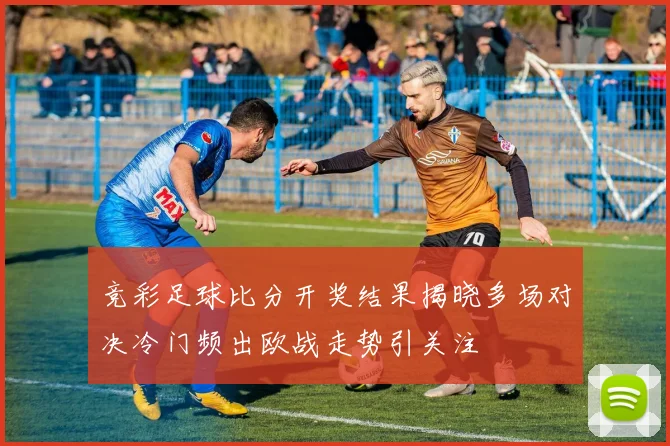 竞彩足球比分开奖结果揭晓多场对决冷门频出欧战走势引关注