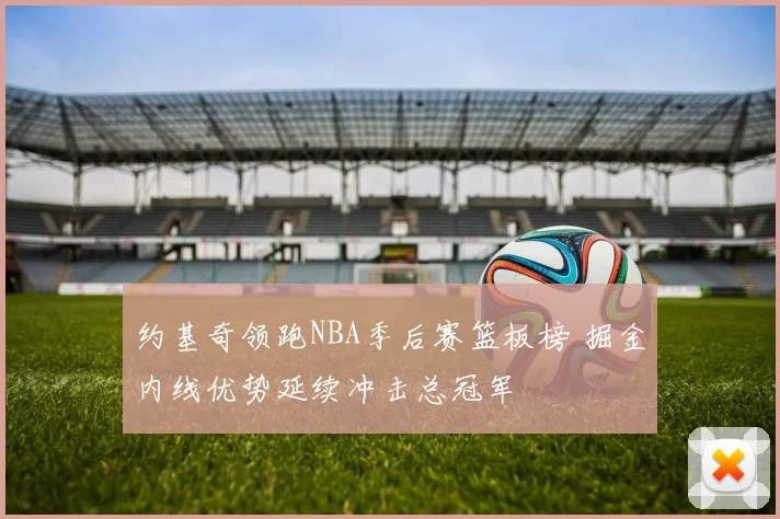 约基奇领跑NBA季后赛篮板榜 掘金内线优势延续冲击总冠军