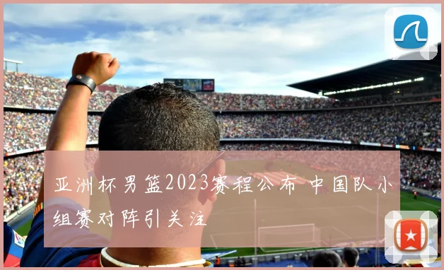 亚洲杯男篮2023赛程公布 中国队小组赛对阵引关注